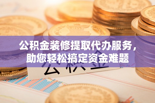 泗洪公积金装修提取代办服务，助您轻松搞定资金难题