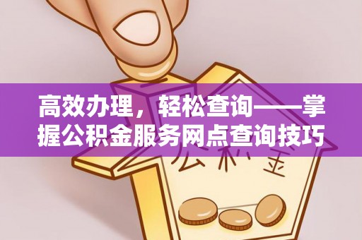 泗洪高效办理，轻松查询——掌握公积金服务网点查询技巧