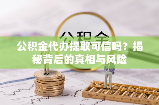 泗洪公积金代办提取可信吗？揭秘背后的真相与风险