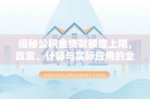 泗洪揭秘公积金贷款额度上限，政策、计算与实际应用的全面解析