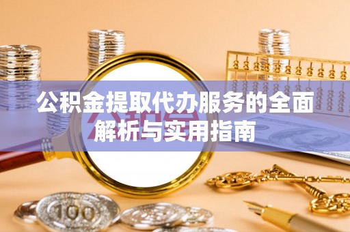 泗洪公积金提取代办服务的全面解析与实用指南