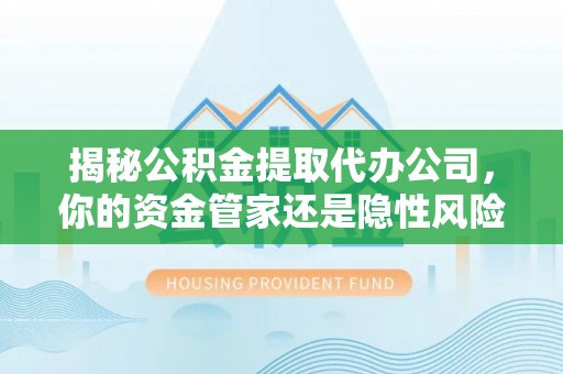 泗洪揭秘公积金提取代办公司，你的资金管家还是隐性风险？