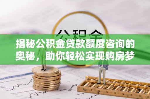泗洪揭秘公积金贷款额度咨询的奥秘，助你轻松实现购房梦想