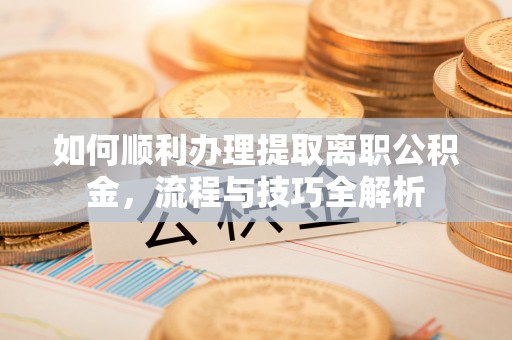 泗洪如何顺利办理提取离职公积金，流程与技巧全解析