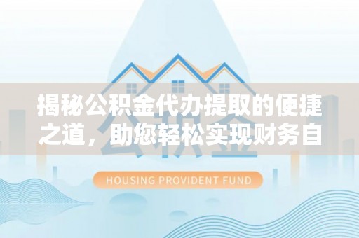 泗洪揭秘公积金代办提取的便捷之道，助您轻松实现财务自由