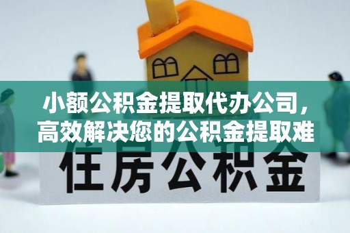 泗洪小额公积金提取代办公司，高效解决您的公积金提取难题