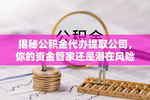 泗洪揭秘公积金代办提取公司，你的资金管家还是潜在风险？