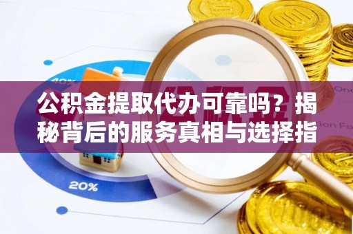 泗洪公积金提取代办可靠吗？揭秘背后的服务真相与选择指南
