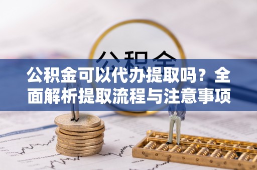 泗洪公积金可以代办提取吗？全面解析提取流程与注意事项