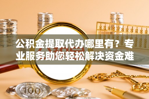 泗洪公积金提取代办哪里有？专业服务助您轻松解决资金难题