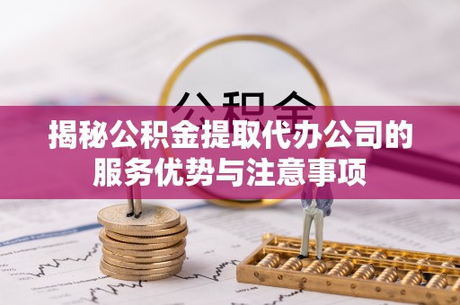 泗洪揭秘公积金提取代办公司的服务优势与注意事项