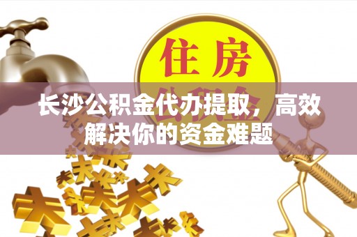 泗洪长沙公积金代办提取，高效解决你的资金难题
