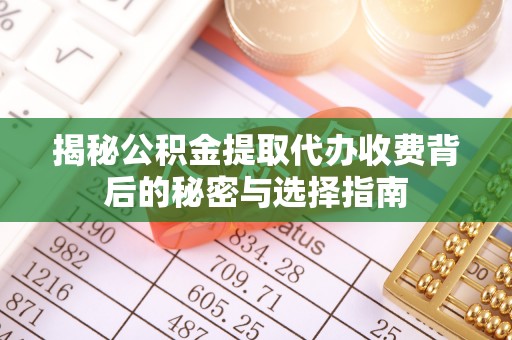 泗洪揭秘公积金提取代办收费背后的秘密与选择指南