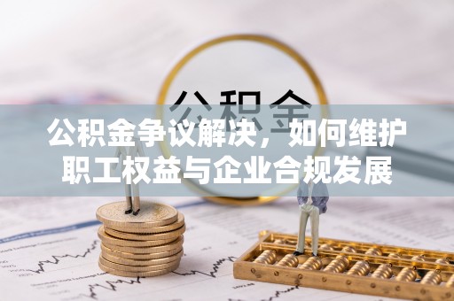 泗洪公积金争议解决，如何维护职工权益与企业合规发展