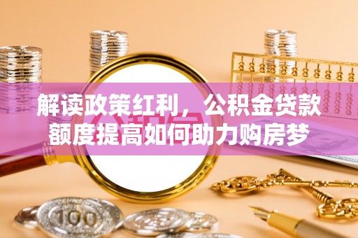 泗洪解读政策红利，公积金贷款额度提高如何助力购房梦