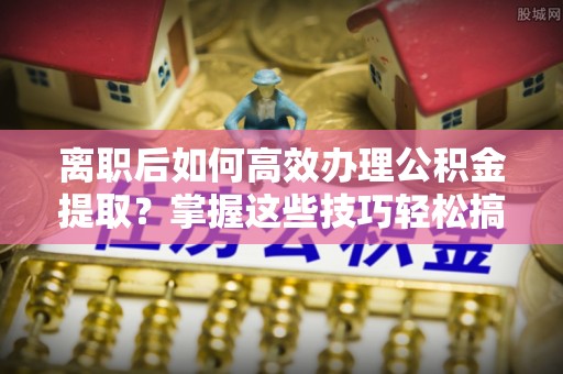 泗洪离职后如何高效办理公积金提取？掌握这些技巧轻松搞定