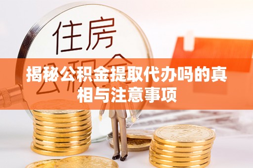 泗洪揭秘公积金提取代办吗的真相与注意事项