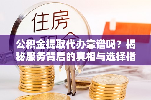 泗洪公积金提取代办靠谱吗？揭秘服务背后的真相与选择指南