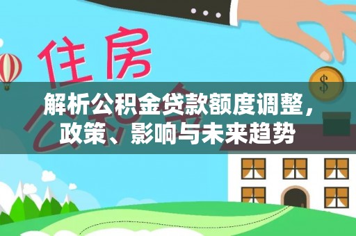 泗洪解析公积金贷款额度调整，政策、影响与未来趋势
