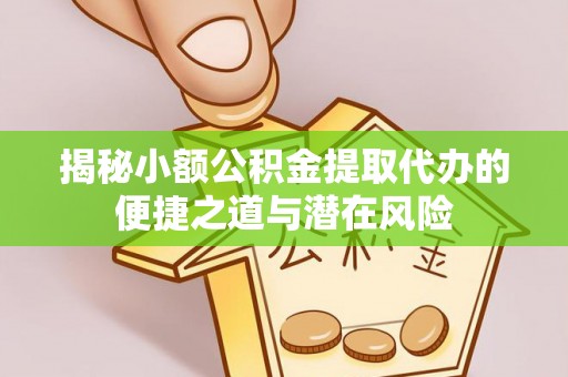 泗洪揭秘小额公积金提取代办的便捷之道与潜在风险