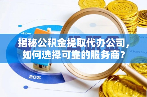泗洪揭秘公积金提取代办公司，如何选择可靠的服务商？