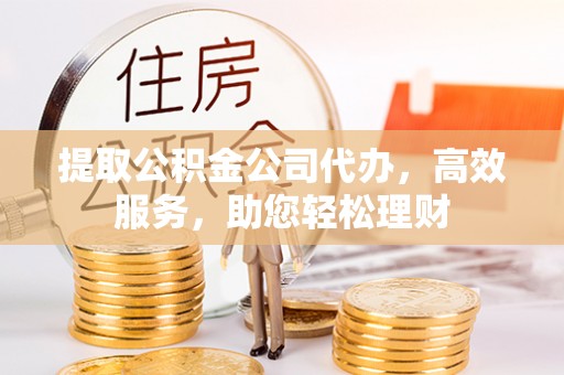 泗洪提取公积金公司代办，高效服务，助您轻松理财