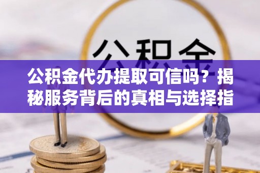 泗洪公积金代办提取可信吗？揭秘服务背后的真相与选择指南