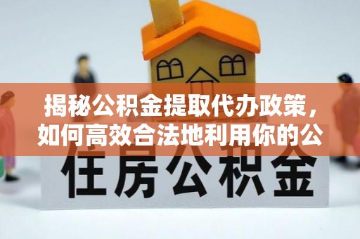 泗洪揭秘公积金提取代办政策，如何高效合法地利用你的公积金