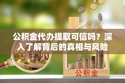 泗洪公积金代办提取可信吗？深入了解背后的真相与风险