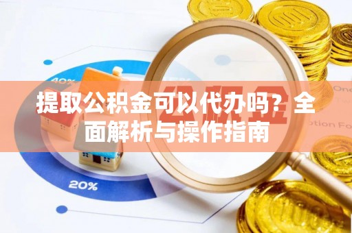 泗洪提取公积金可以代办吗？全面解析与操作指南