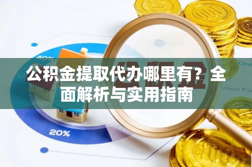 泗洪公积金提取代办哪里有？全面解析与实用指南
