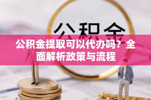 泗洪公积金提取可以代办吗？全面解析政策与流程
