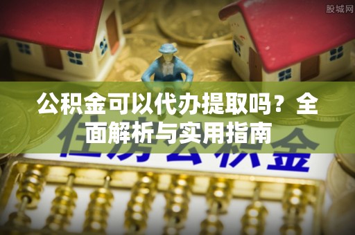 泗洪公积金可以代办提取吗？全面解析与实用指南