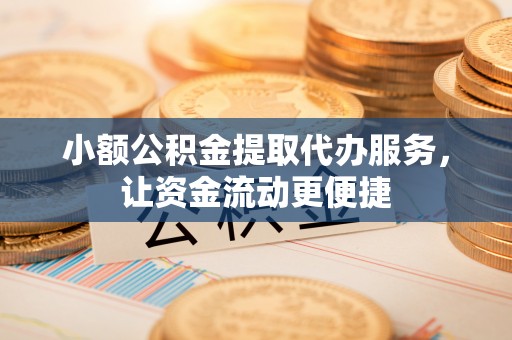 泗洪小额公积金提取代办服务，让资金流动更便捷