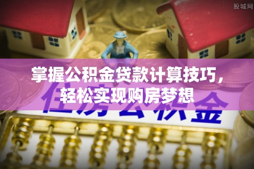 泗洪掌握公积金贷款计算技巧，轻松实现购房梦想