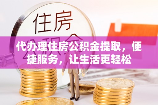 泗洪代办理住房公积金提取，便捷服务，让生活更轻松