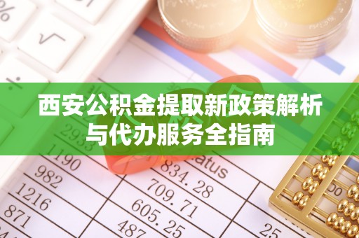 泗洪西安公积金提取新政策解析与代办服务全指南