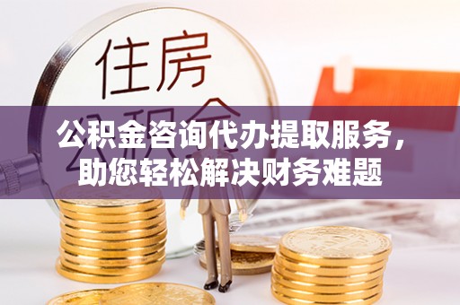 泗洪公积金咨询代办提取服务，助您轻松解决财务难题