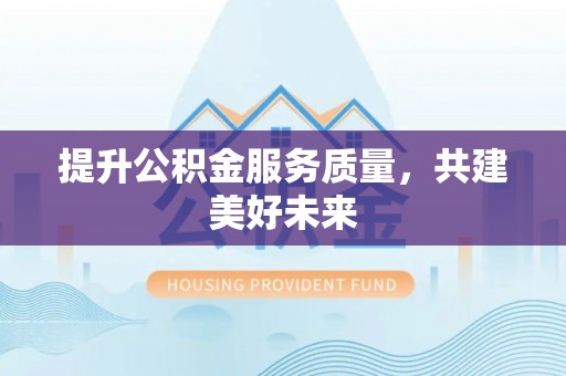 泗洪提升公积金服务质量，共建美好未来