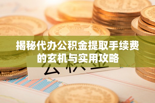 泗洪揭秘代办公积金提取手续费的玄机与实用攻略