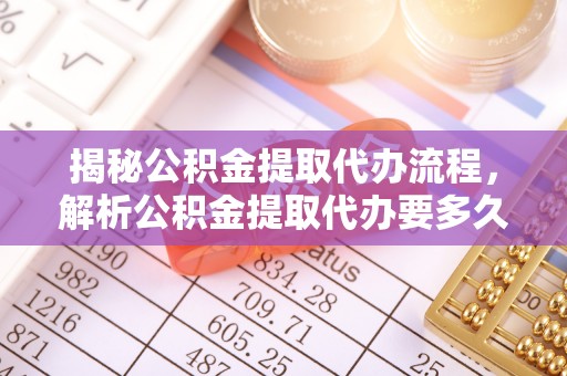 泗洪揭秘公积金提取代办流程，解析公积金提取代办要多久的真相