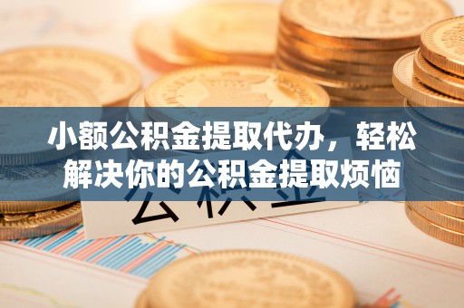 泗洪小额公积金提取代办，轻松解决你的公积金提取烦恼