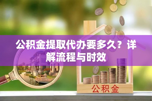 泗洪公积金提取代办要多久？详解流程与时效