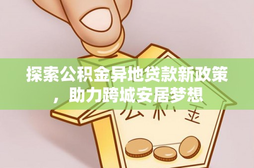 泗洪探索公积金异地贷款新政策，助力跨城安居梦想