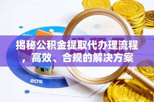 泗洪揭秘公积金提取代办理流程，高效、合规的解决方案