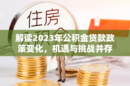 泗洪解读2023年公积金贷款政策变化，机遇与挑战并存