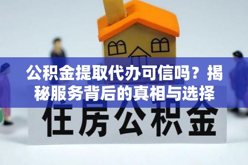 泗洪公积金提取代办可信吗？揭秘服务背后的真相与选择
