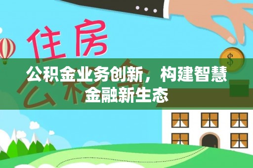 泗洪公积金业务创新，构建智慧金融新生态