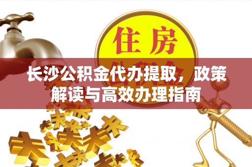 泗洪长沙公积金代办提取，政策解读与高效办理指南