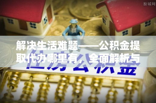 泗洪解决生活难题——公积金提取代办哪里有，全面解析与服务推荐